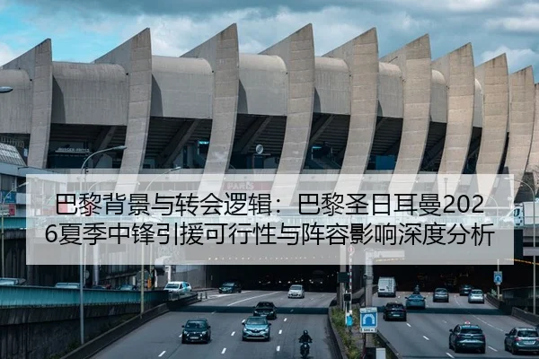 巴黎背景与转会逻辑：巴黎圣日耳曼2026夏季中锋引援可行性与阵容影响深度分析